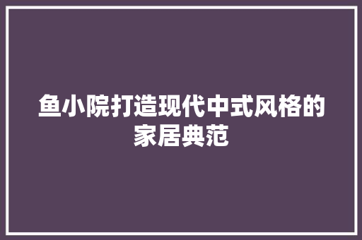 鱼小院打造现代中式风格的家居典范