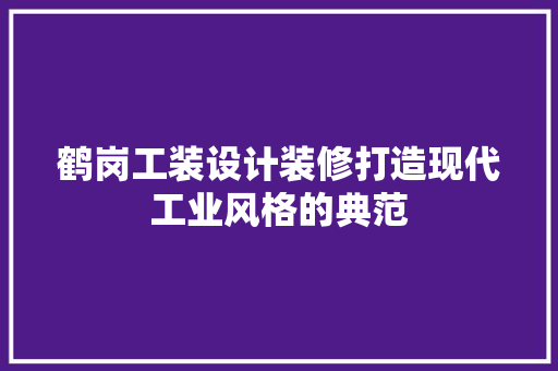 鹤岗工装设计装修打造现代工业风格的典范
