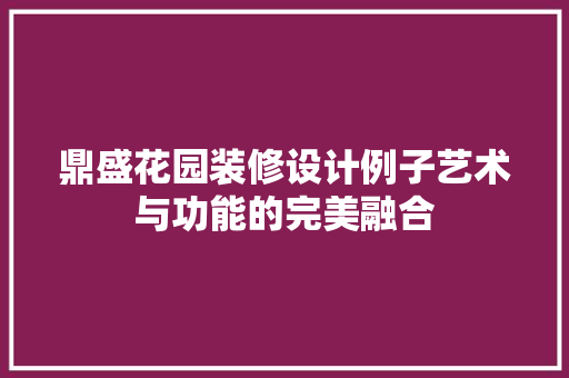 鼎盛花园装修设计例子艺术与功能的完美融合 生态建筑设计