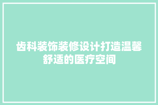 齿科装饰装修设计打造温馨舒适的医疗空间