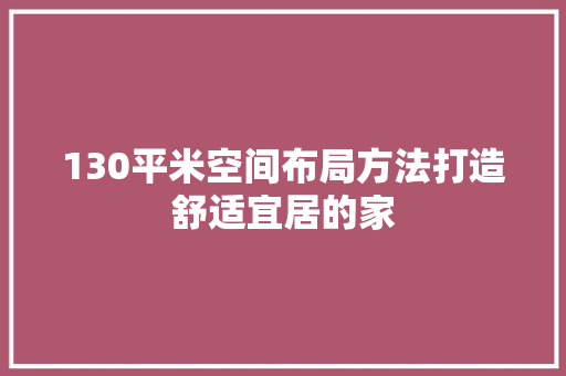 130平米空间布局方法打造舒适宜居的家