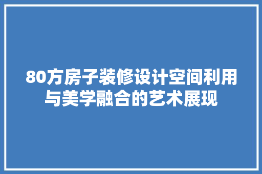 80方房子装修设计空间利用与美学融合的艺术展现