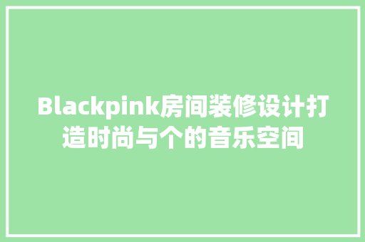 Blackpink房间装修设计打造时尚与个的音乐空间