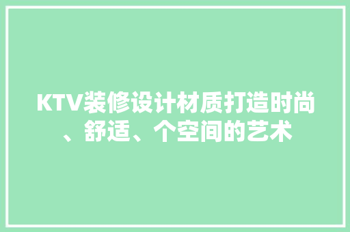KTV装修设计材质打造时尚、舒适、个空间的艺术