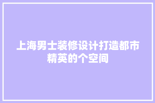 上海男士装修设计打造都市精英的个空间 建筑设计