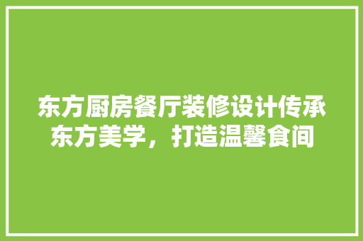 东方厨房餐厅装修设计传承东方美学，打造温馨食间 知识问答