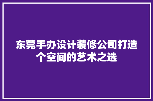 东莞手办设计装修公司打造个空间的艺术之选
