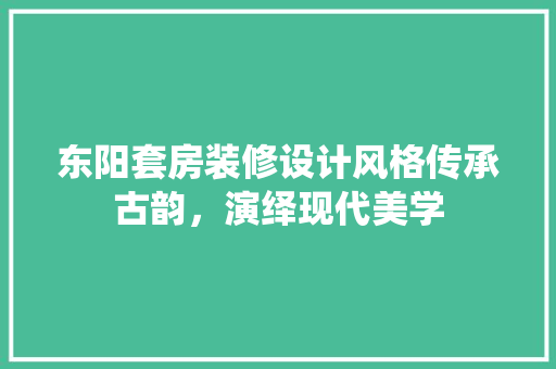 东阳套房装修设计风格传承古韵，演绎现代美学