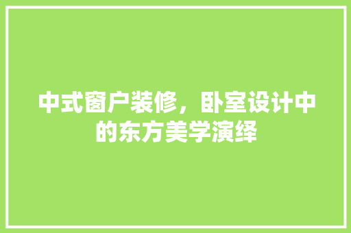中式窗户装修，卧室设计中的东方美学演绎