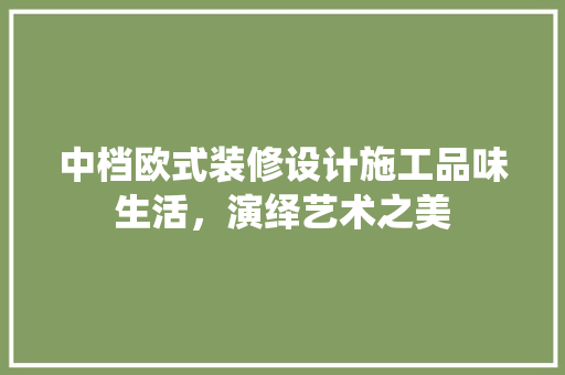 中档欧式装修设计施工品味生活，演绎艺术之美
