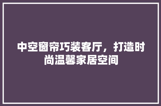 中空窗帘巧装客厅，打造时尚温馨家居空间