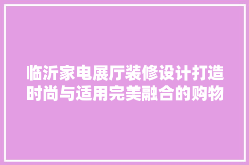 临沂家电展厅装修设计打造时尚与适用完美融合的购物空间