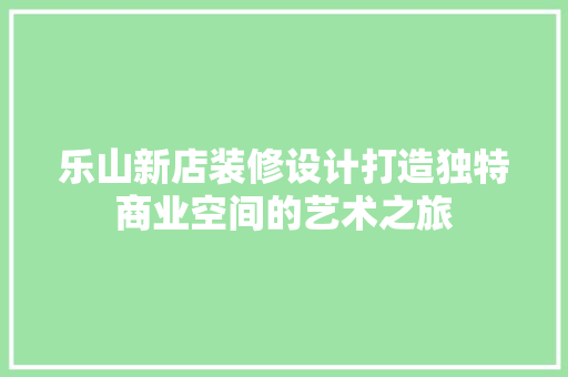 乐山新店装修设计打造独特商业空间的艺术之旅