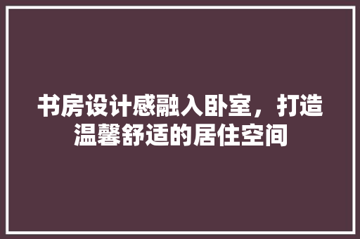 书房设计感融入卧室，打造温馨舒适的居住空间 设计原则