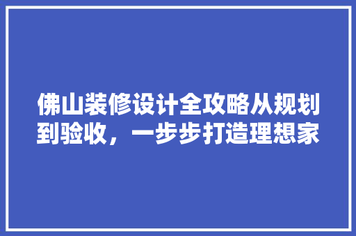 佛山装修设计全攻略从规划到验收，一步步打造理想家园