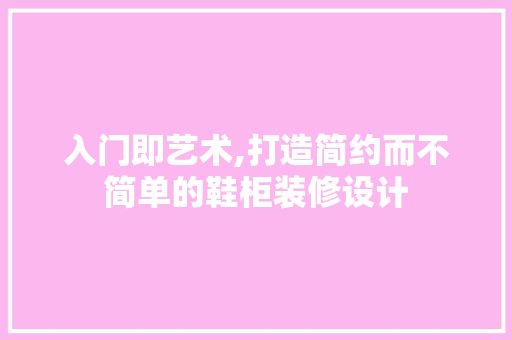 入门即艺术,打造简约而不简单的鞋柜装修设计