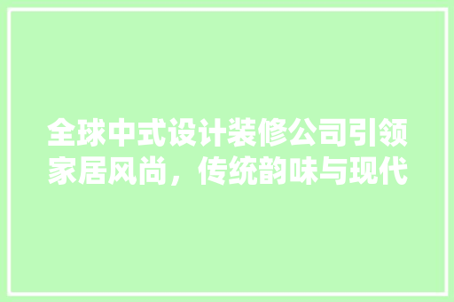 全球中式设计装修公司引领家居风尚，传统韵味与现代美学完美融合