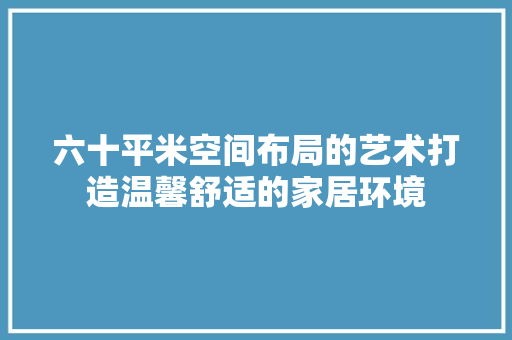 六十平米空间布局的艺术打造温馨舒适的家居环境 生态建筑设计