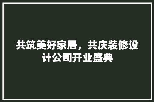 共筑美好家居，共庆装修设计公司开业盛典