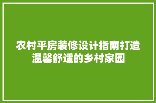 农村平房装修设计指南打造温馨舒适的乡村家园 施工工艺