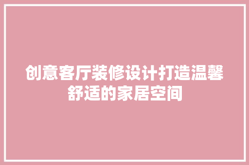 创意客厅装修设计打造温馨舒适的家居空间