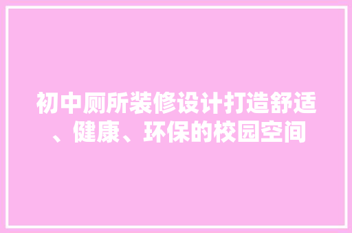 初中厕所装修设计打造舒适、健康、环保的校园空间