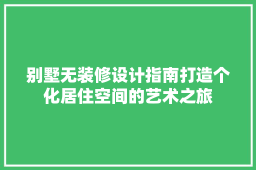 别墅无装修设计指南打造个化居住空间的艺术之旅 施工工艺