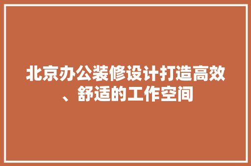北京办公装修设计打造高效、舒适的工作空间