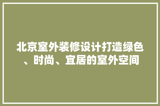 北京室外装修设计打造绿色、时尚、宜居的室外空间
