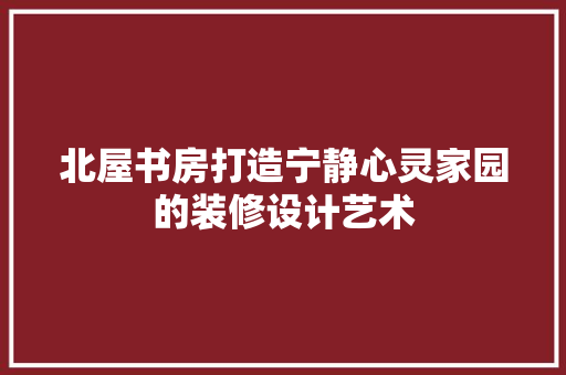 北屋书房打造宁静心灵家园的装修设计艺术