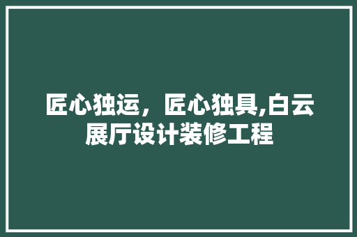 匠心独运，匠心独具,白云展厅设计装修工程