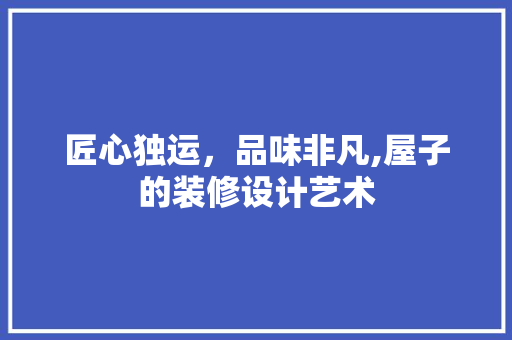 匠心独运，品味非凡,屋子的装修设计艺术 材料设备