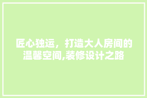匠心独运，打造大人房间的温馨空间,装修设计之路 常见问题