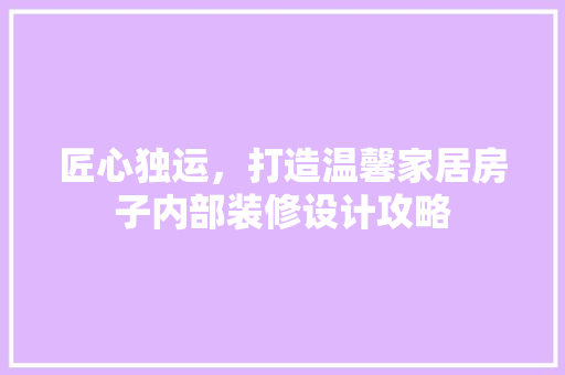匠心独运，打造温馨家居房子内部装修设计攻略