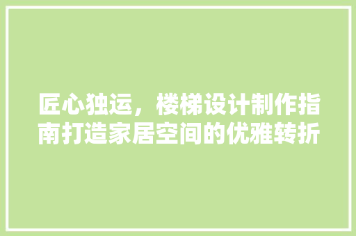 匠心独运，楼梯设计制作指南打造家居空间的优雅转折
