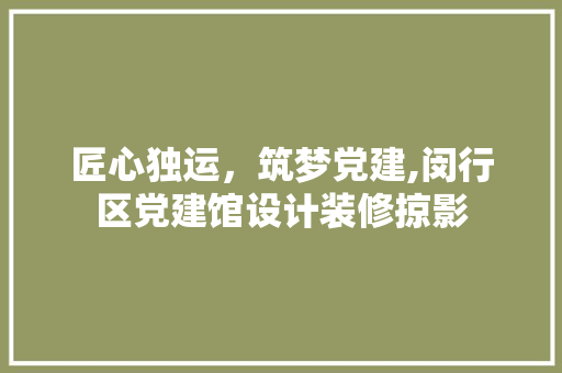 匠心独运，筑梦党建,闵行区党建馆设计装修掠影