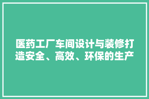 医药工厂车间设计与装修打造安全、高效、环保的生产环境