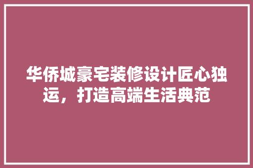 华侨城豪宅装修设计匠心独运，打造高端生活典范