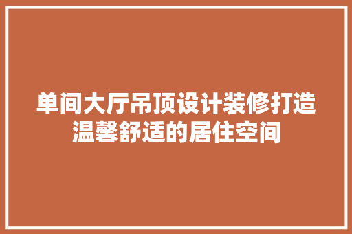 单间大厅吊顶设计装修打造温馨舒适的居住空间