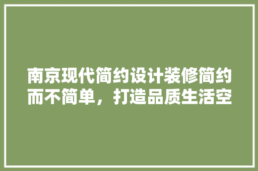 南京现代简约设计装修简约而不简单，打造品质生活空间 施工管理
