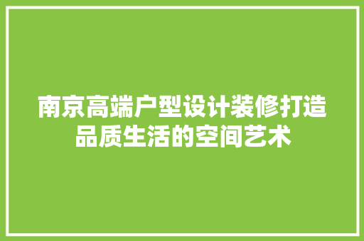 南京高端户型设计装修打造品质生活的空间艺术