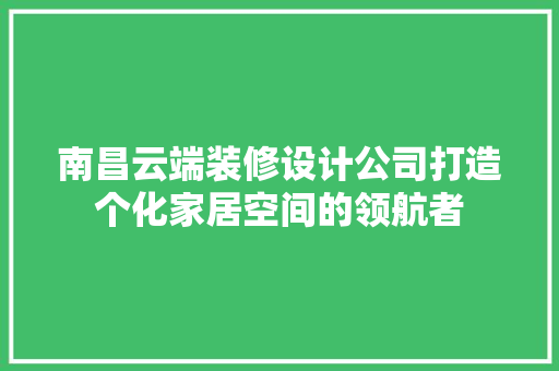 南昌云端装修设计公司打造个化家居空间的领航者