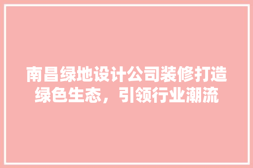 南昌绿地设计公司装修打造绿色生态，引领行业潮流