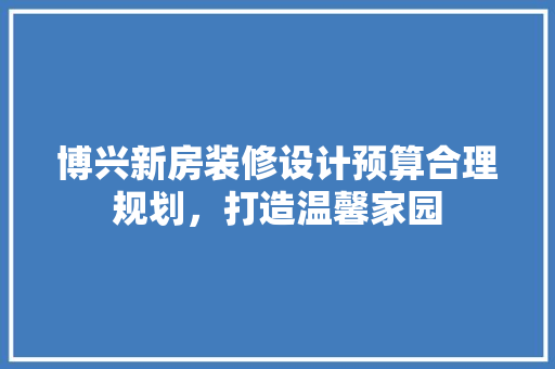 博兴新房装修设计预算合理规划，打造温馨家园