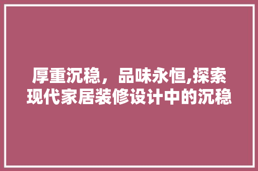 厚重沉稳，品味永恒,探索现代家居装修设计中的沉稳美学