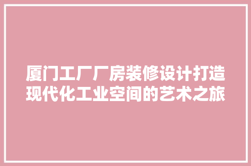 厦门工厂厂房装修设计打造现代化工业空间的艺术之旅