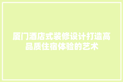 厦门酒店式装修设计打造高品质住宿体验的艺术 工艺流程