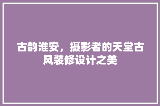 古韵淮安，摄影者的天堂古风装修设计之美