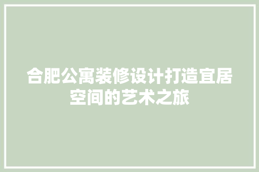 合肥公寓装修设计打造宜居空间的艺术之旅