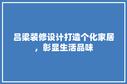 吕梁装修设计打造个化家居，彰显生活品味